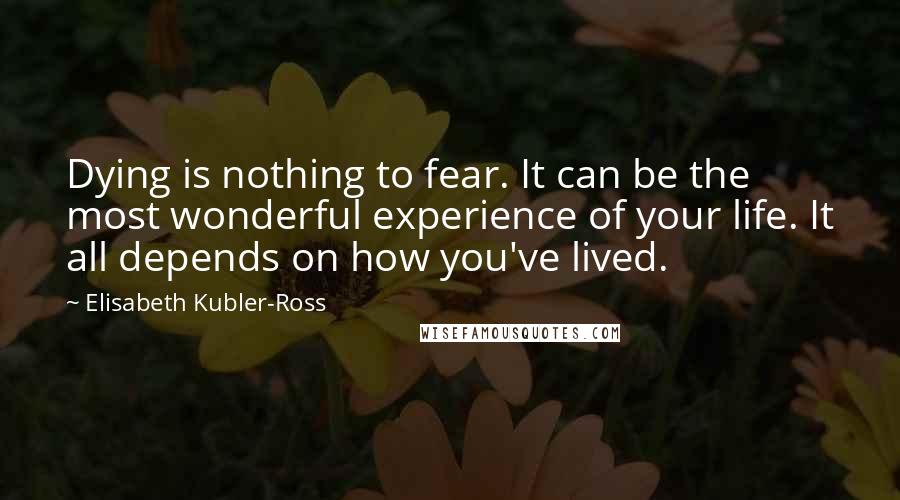 Elisabeth Kubler-Ross Quotes: Dying is nothing to fear. It can be the most wonderful experience of your life. It all depends on how you've lived.