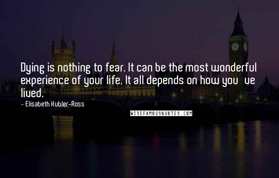 Elisabeth Kubler-Ross Quotes: Dying is nothing to fear. It can be the most wonderful experience of your life. It all depends on how you've lived.