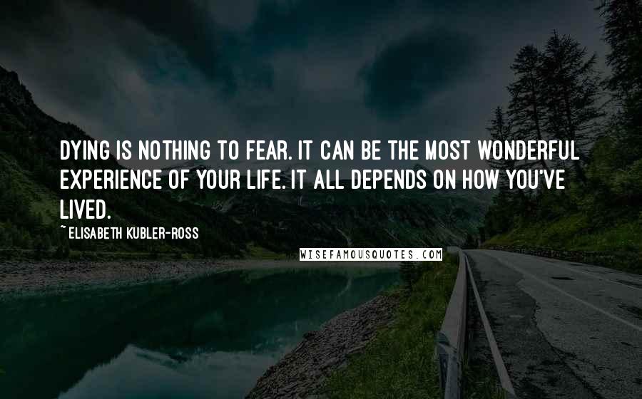 Elisabeth Kubler-Ross Quotes: Dying is nothing to fear. It can be the most wonderful experience of your life. It all depends on how you've lived.