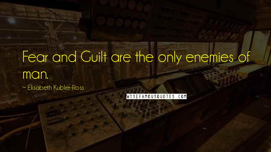 Elisabeth Kubler-Ross Quotes: Fear and Guilt are the only enemies of man.