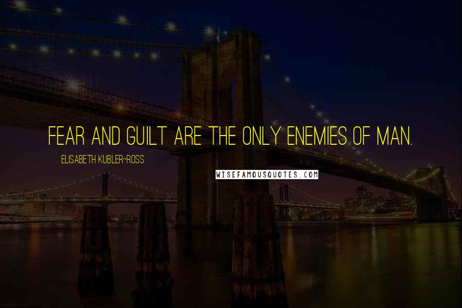 Elisabeth Kubler-Ross Quotes: Fear and Guilt are the only enemies of man.