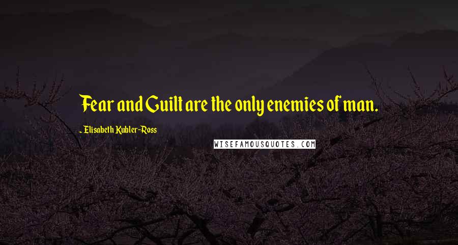 Elisabeth Kubler-Ross Quotes: Fear and Guilt are the only enemies of man.
