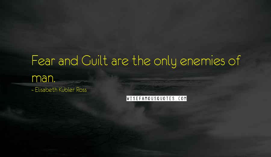 Elisabeth Kubler-Ross Quotes: Fear and Guilt are the only enemies of man.