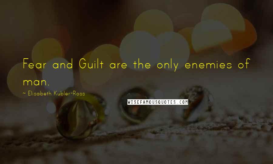 Elisabeth Kubler-Ross Quotes: Fear and Guilt are the only enemies of man.