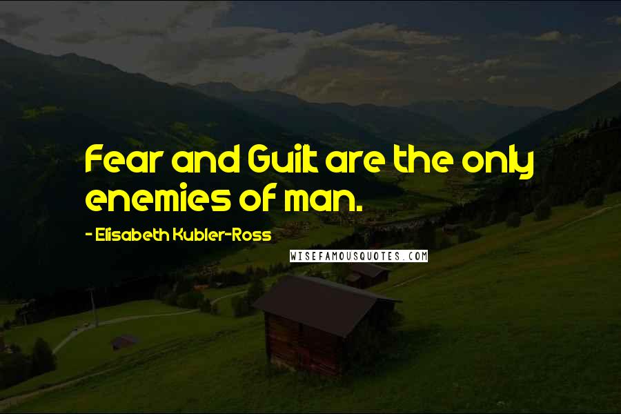 Elisabeth Kubler-Ross Quotes: Fear and Guilt are the only enemies of man.