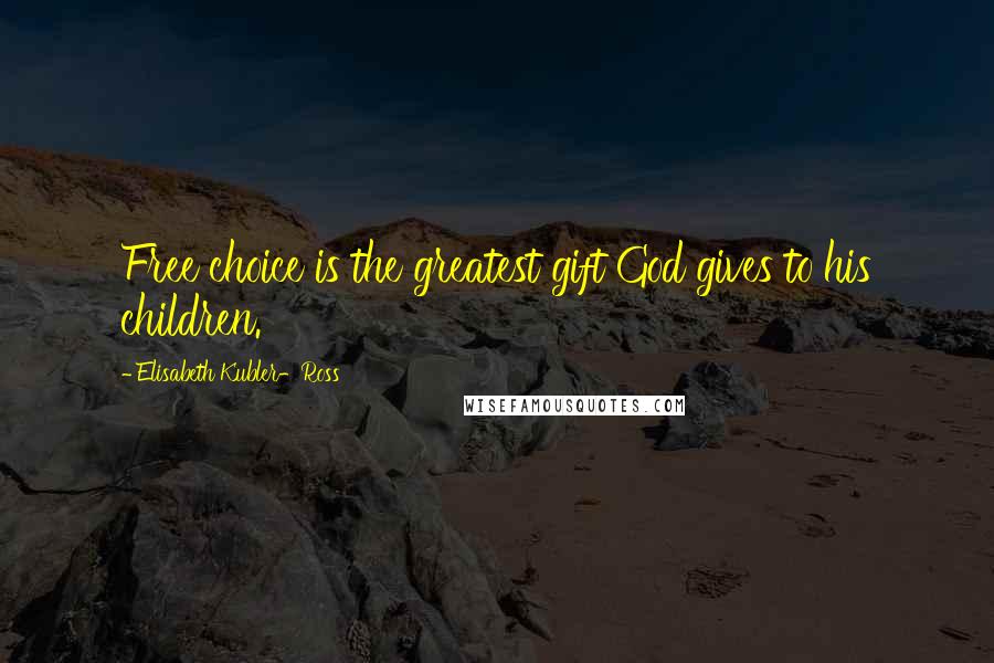 Elisabeth Kubler-Ross Quotes: Free choice is the greatest gift God gives to his children.