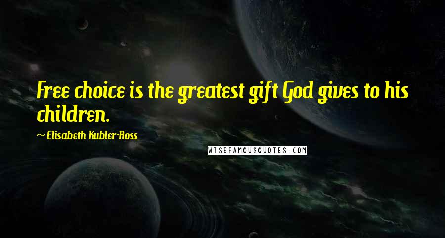 Elisabeth Kubler-Ross Quotes: Free choice is the greatest gift God gives to his children.