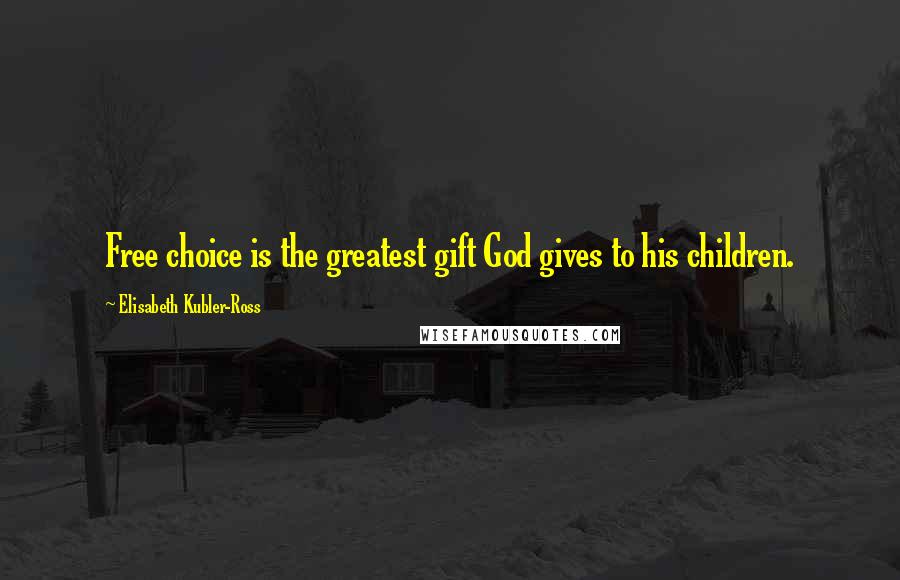 Elisabeth Kubler-Ross Quotes: Free choice is the greatest gift God gives to his children.