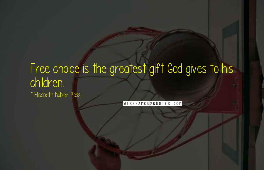 Elisabeth Kubler-Ross Quotes: Free choice is the greatest gift God gives to his children.