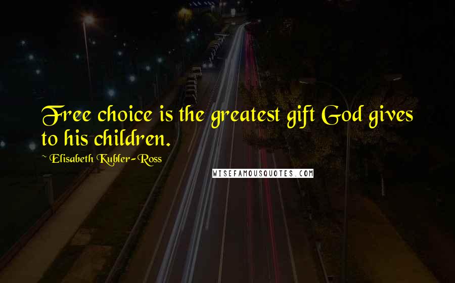 Elisabeth Kubler-Ross Quotes: Free choice is the greatest gift God gives to his children.