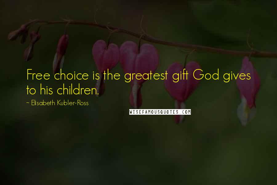 Elisabeth Kubler-Ross Quotes: Free choice is the greatest gift God gives to his children.