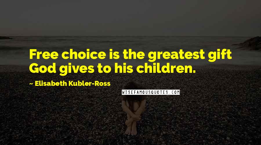 Elisabeth Kubler-Ross Quotes: Free choice is the greatest gift God gives to his children.