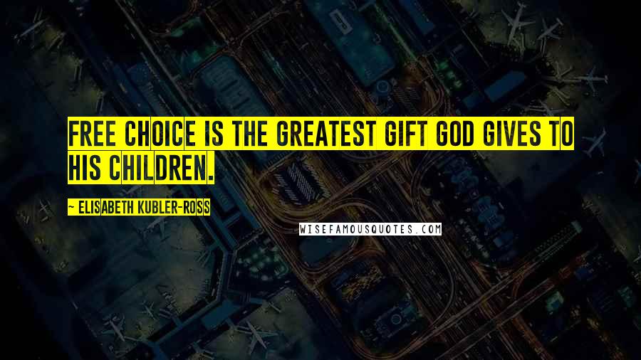 Elisabeth Kubler-Ross Quotes: Free choice is the greatest gift God gives to his children.