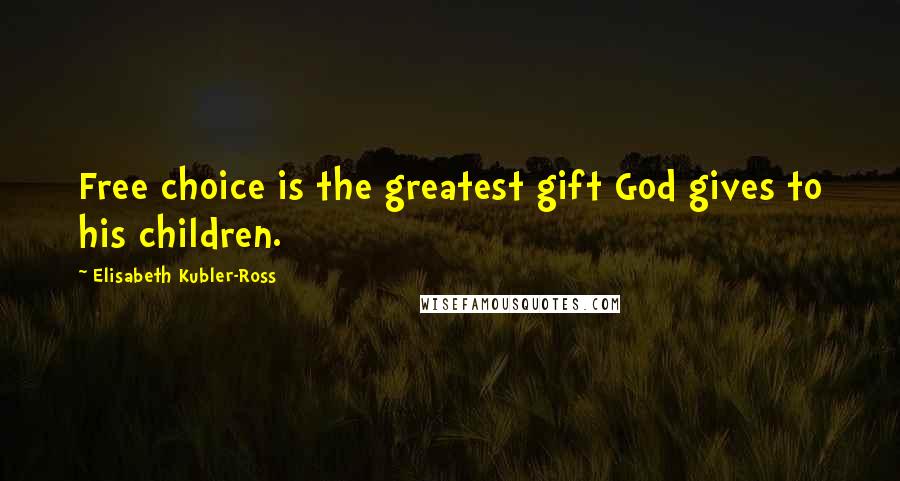 Elisabeth Kubler-Ross Quotes: Free choice is the greatest gift God gives to his children.