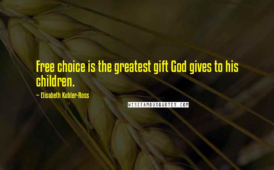 Elisabeth Kubler-Ross Quotes: Free choice is the greatest gift God gives to his children.