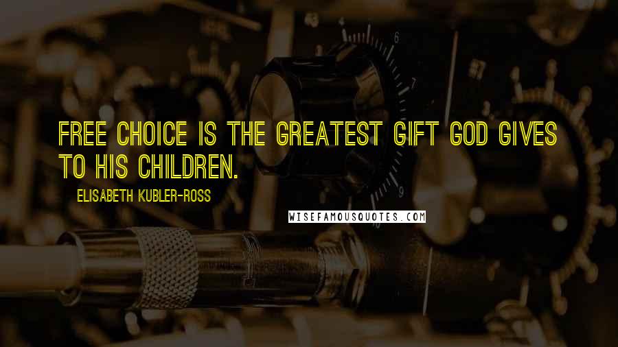 Elisabeth Kubler-Ross Quotes: Free choice is the greatest gift God gives to his children.