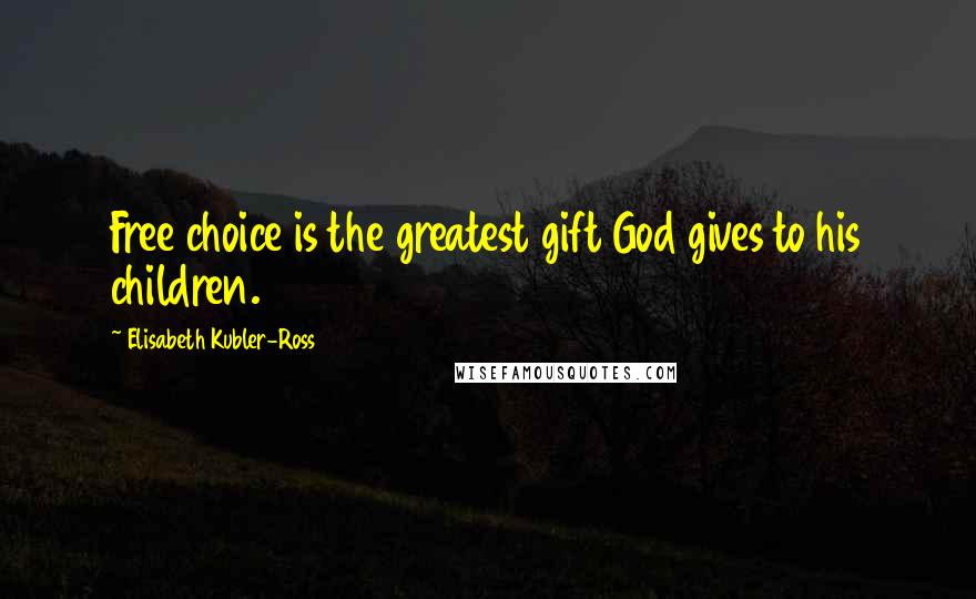 Elisabeth Kubler-Ross Quotes: Free choice is the greatest gift God gives to his children.