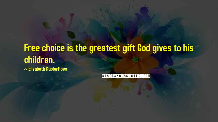 Elisabeth Kubler-Ross Quotes: Free choice is the greatest gift God gives to his children.