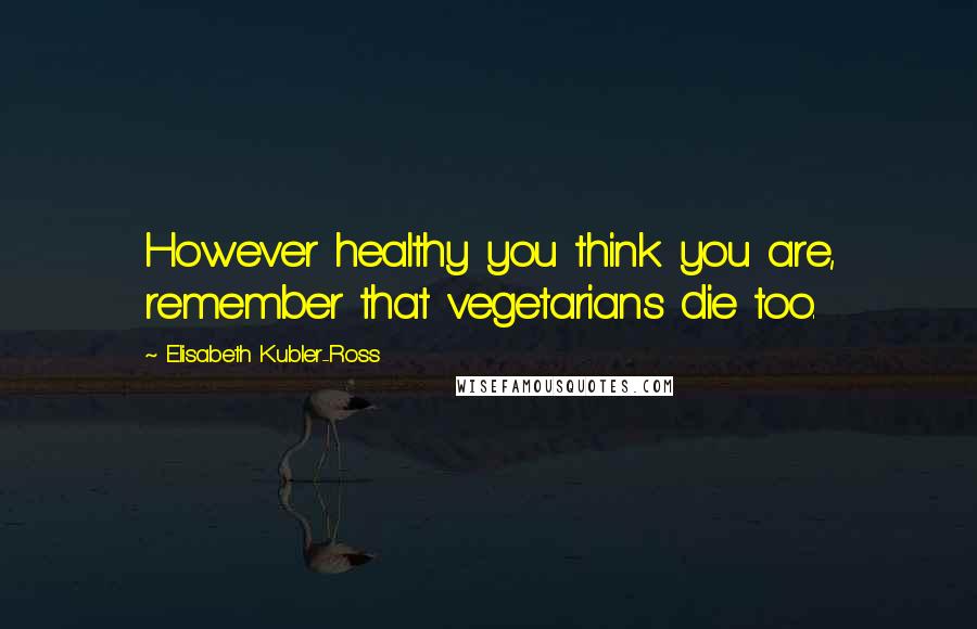 Elisabeth Kubler-Ross Quotes: However healthy you think you are, remember that vegetarians die too.