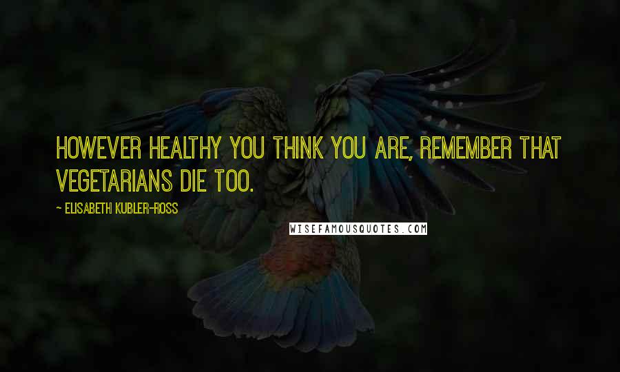 Elisabeth Kubler-Ross Quotes: However healthy you think you are, remember that vegetarians die too.