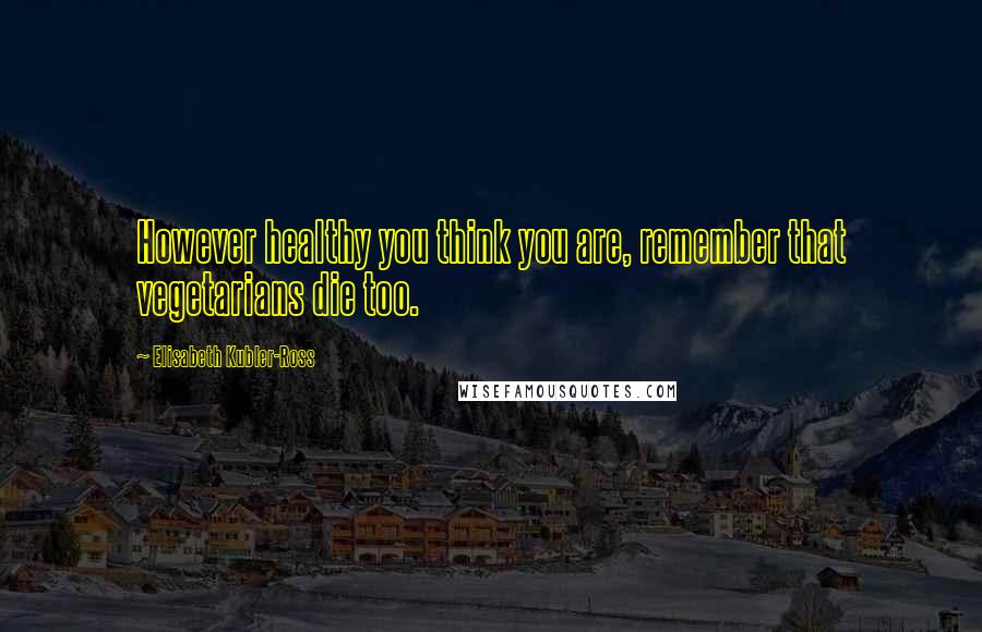Elisabeth Kubler-Ross Quotes: However healthy you think you are, remember that vegetarians die too.