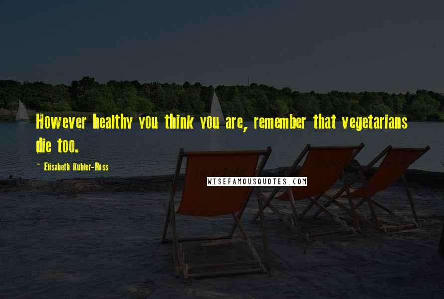 Elisabeth Kubler-Ross Quotes: However healthy you think you are, remember that vegetarians die too.