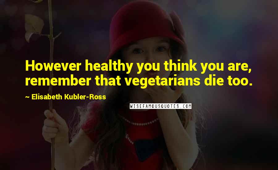Elisabeth Kubler-Ross Quotes: However healthy you think you are, remember that vegetarians die too.