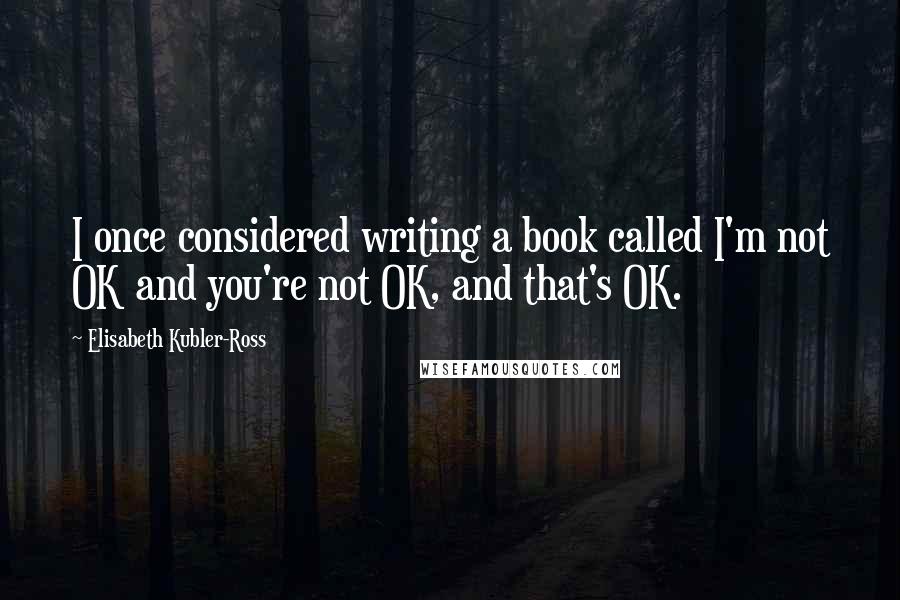 Elisabeth Kubler-Ross Quotes: I once considered writing a book called I'm not OK and you're not OK, and that's OK.