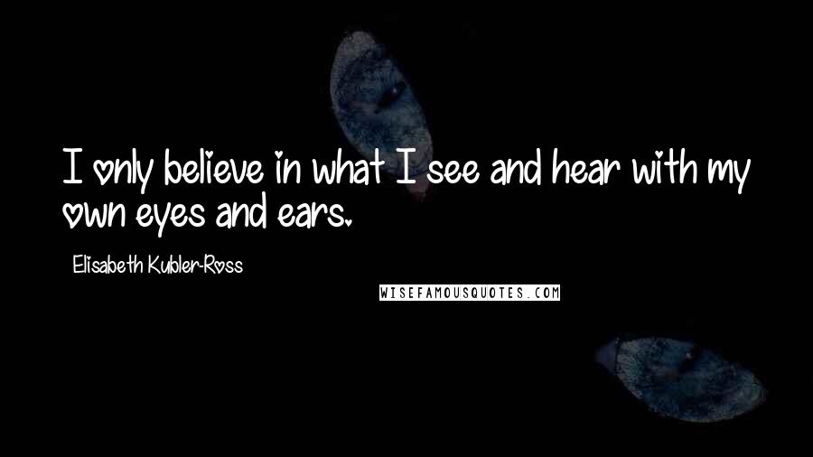 Elisabeth Kubler-Ross Quotes: I only believe in what I see and hear with my own eyes and ears.