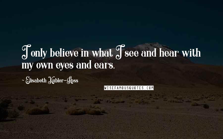 Elisabeth Kubler-Ross Quotes: I only believe in what I see and hear with my own eyes and ears.