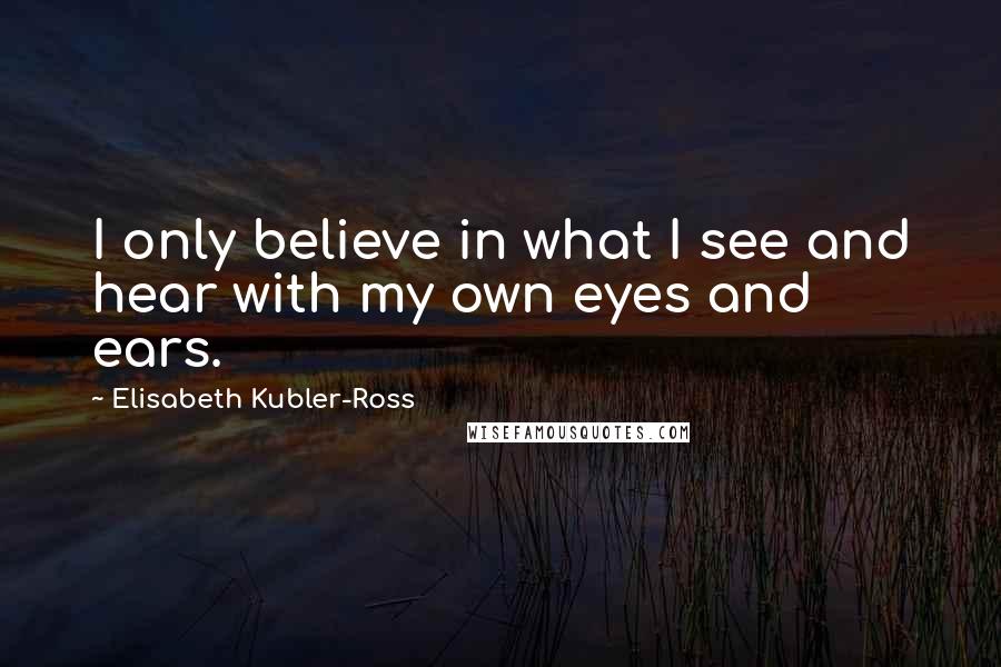 Elisabeth Kubler-Ross Quotes: I only believe in what I see and hear with my own eyes and ears.