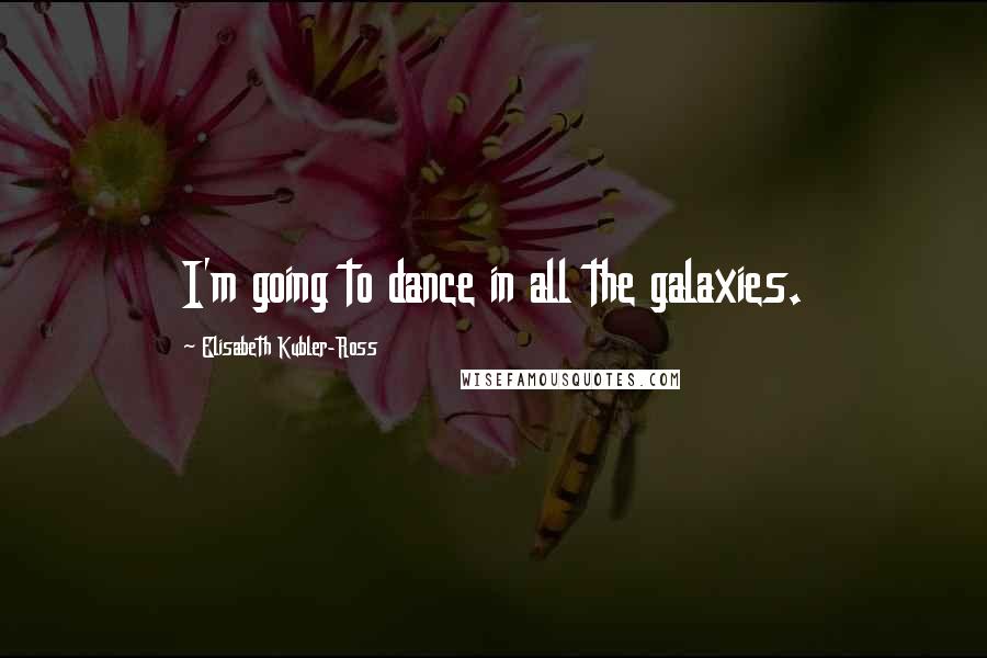 Elisabeth Kubler-Ross Quotes: I'm going to dance in all the galaxies.