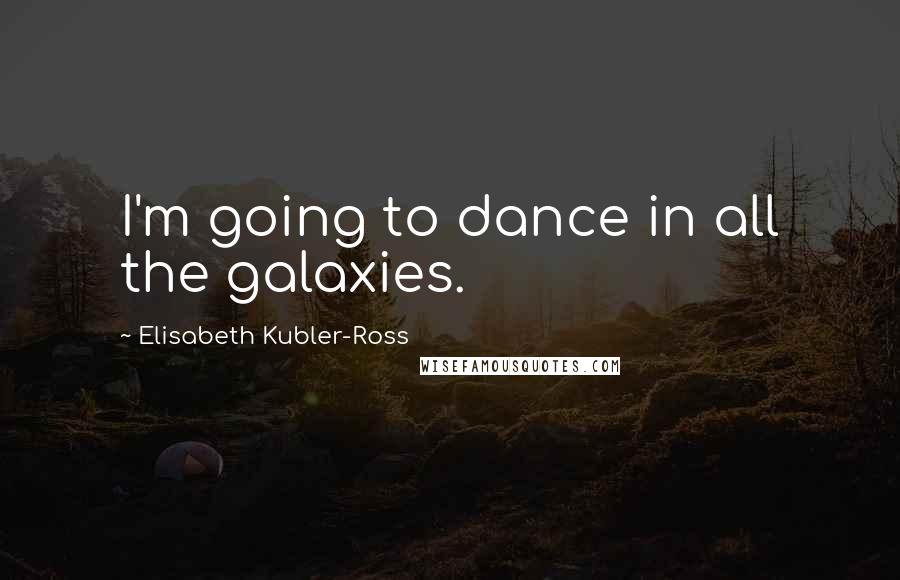 Elisabeth Kubler-Ross Quotes: I'm going to dance in all the galaxies.