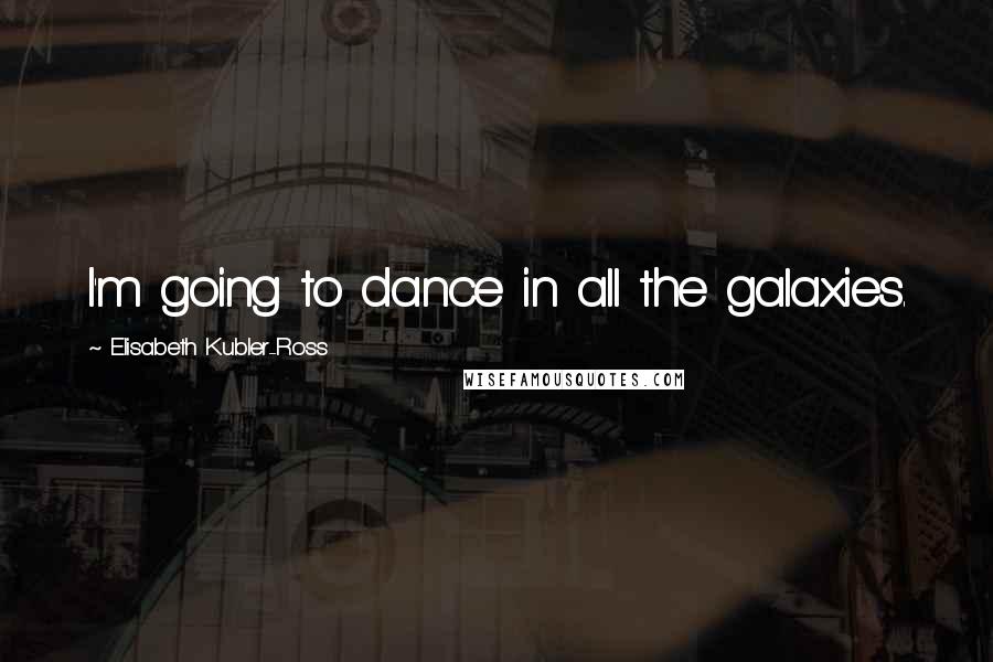 Elisabeth Kubler-Ross Quotes: I'm going to dance in all the galaxies.