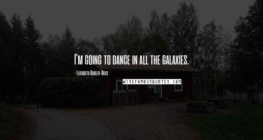 Elisabeth Kubler-Ross Quotes: I'm going to dance in all the galaxies.