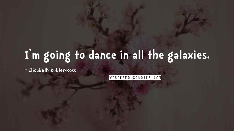 Elisabeth Kubler-Ross Quotes: I'm going to dance in all the galaxies.