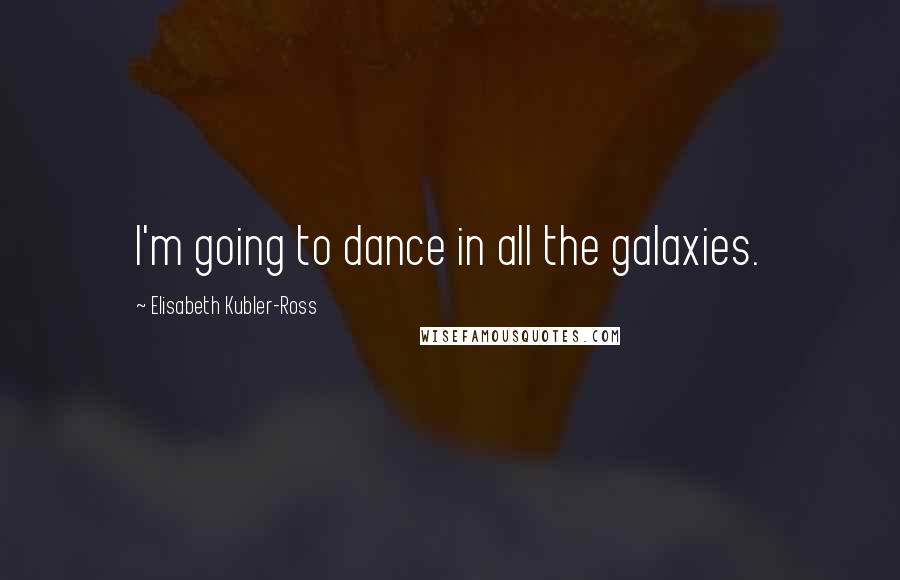 Elisabeth Kubler-Ross Quotes: I'm going to dance in all the galaxies.