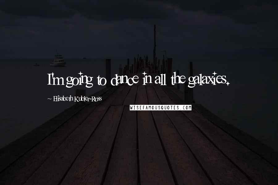 Elisabeth Kubler-Ross Quotes: I'm going to dance in all the galaxies.