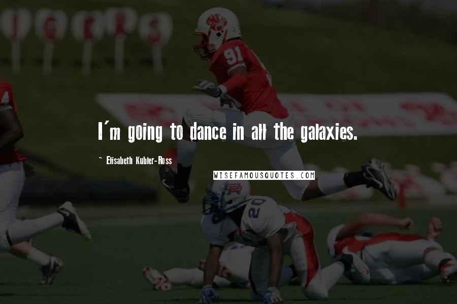 Elisabeth Kubler-Ross Quotes: I'm going to dance in all the galaxies.