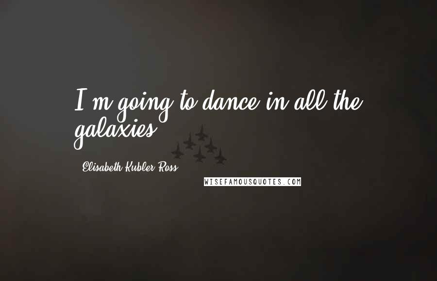 Elisabeth Kubler-Ross Quotes: I'm going to dance in all the galaxies.