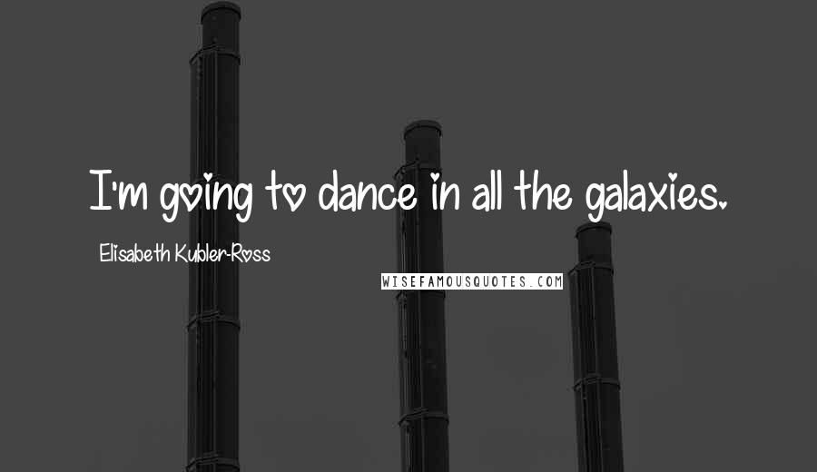 Elisabeth Kubler-Ross Quotes: I'm going to dance in all the galaxies.