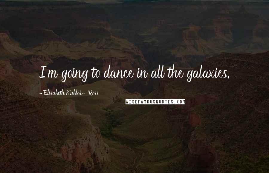 Elisabeth Kubler-Ross Quotes: I'm going to dance in all the galaxies.