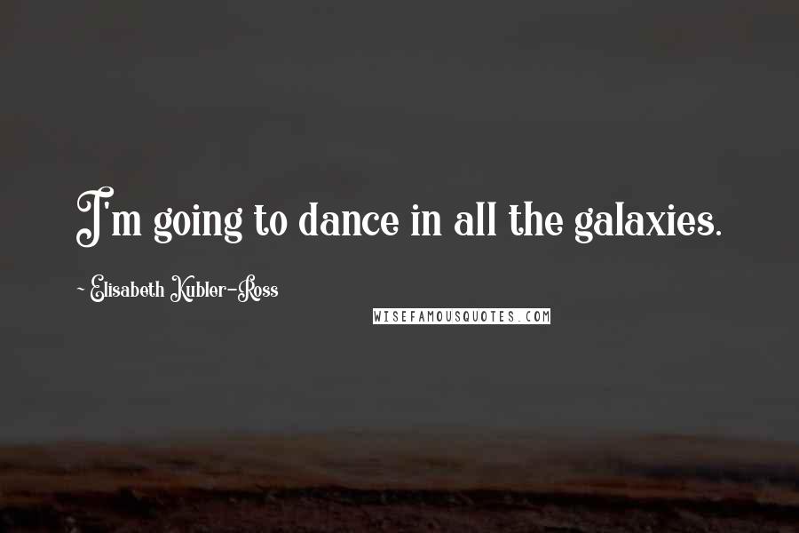 Elisabeth Kubler-Ross Quotes: I'm going to dance in all the galaxies.