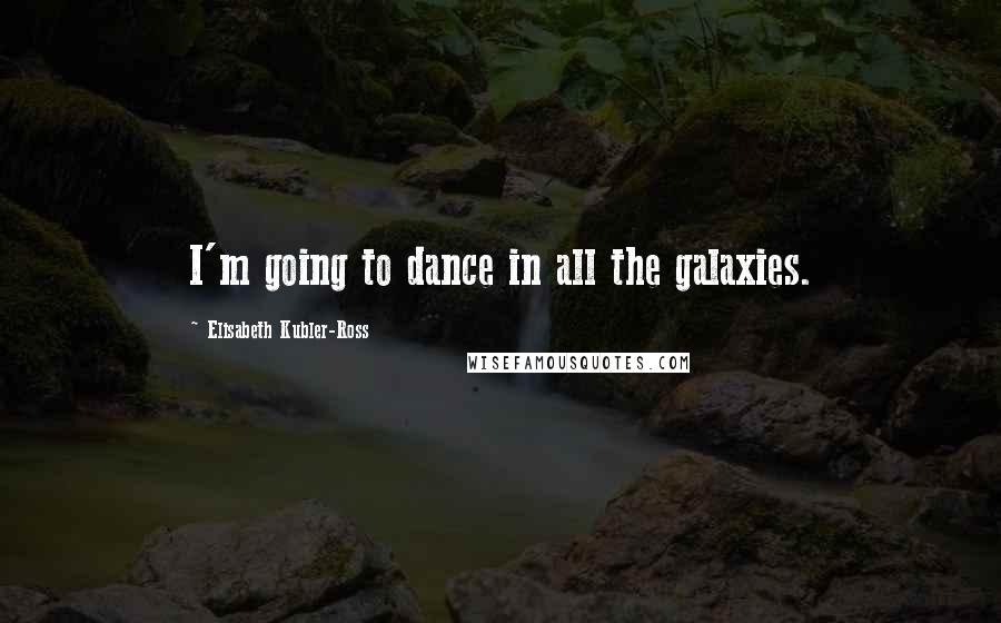 Elisabeth Kubler-Ross Quotes: I'm going to dance in all the galaxies.