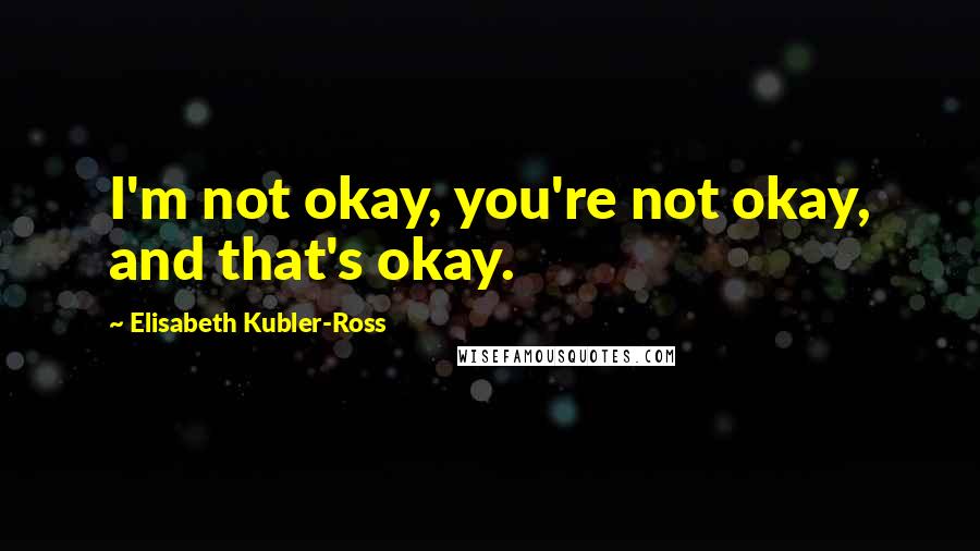 Elisabeth Kubler-Ross Quotes: I'm not okay, you're not okay, and that's okay.