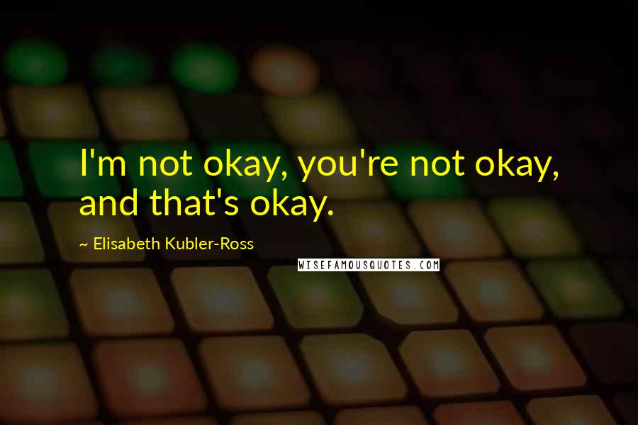 Elisabeth Kubler-Ross Quotes: I'm not okay, you're not okay, and that's okay.