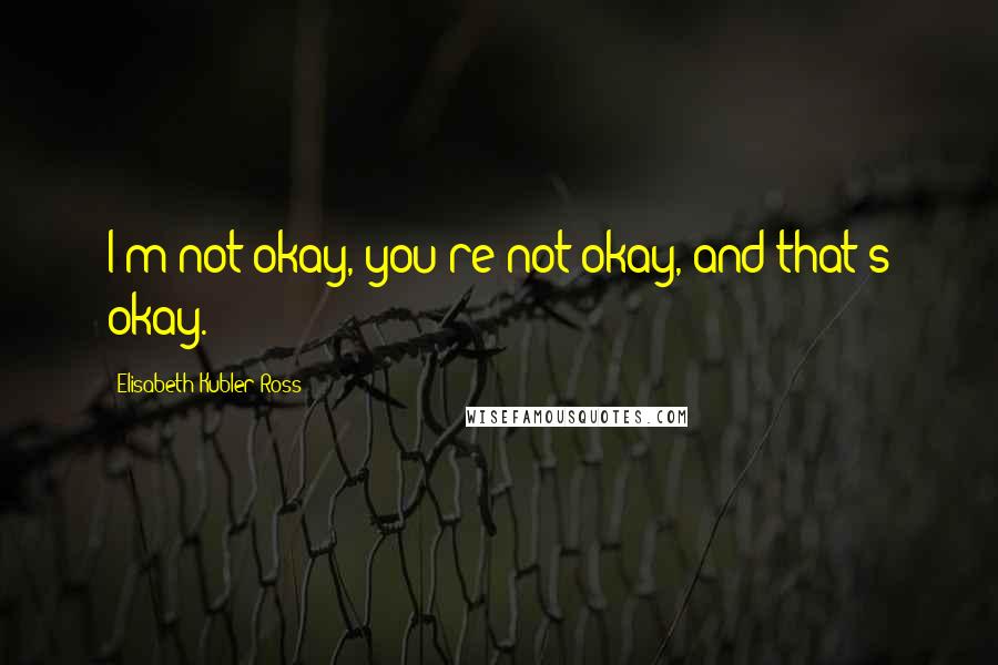 Elisabeth Kubler-Ross Quotes: I'm not okay, you're not okay, and that's okay.