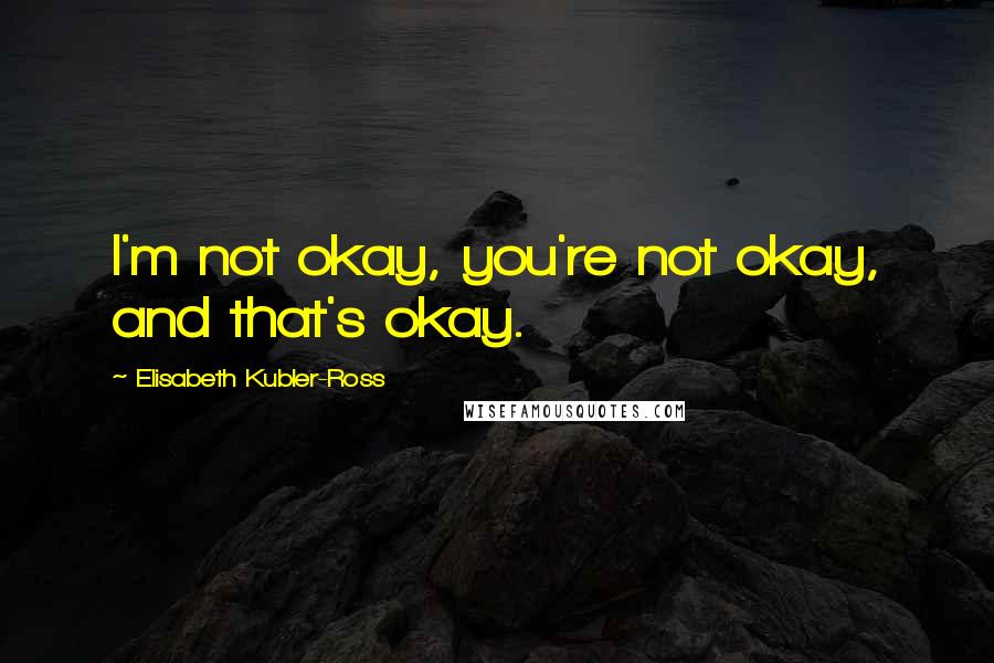 Elisabeth Kubler-Ross Quotes: I'm not okay, you're not okay, and that's okay.