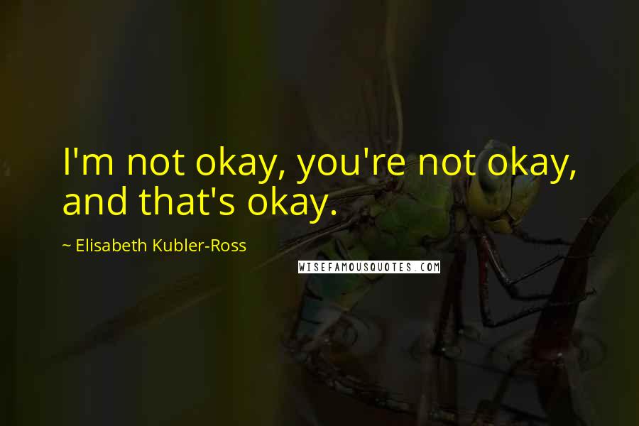 Elisabeth Kubler-Ross Quotes: I'm not okay, you're not okay, and that's okay.