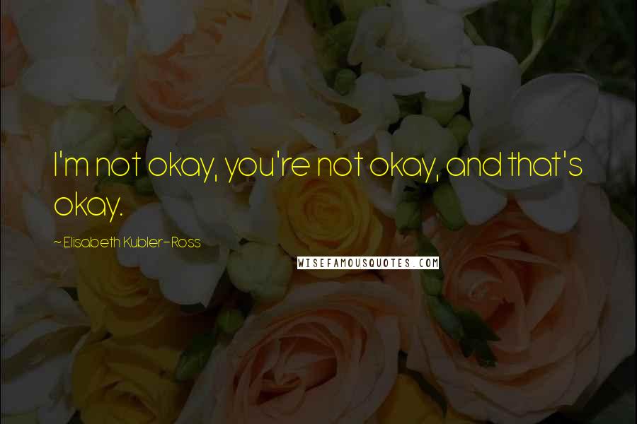 Elisabeth Kubler-Ross Quotes: I'm not okay, you're not okay, and that's okay.